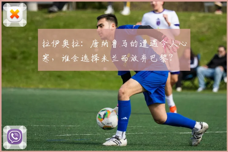 拉伊奥拉：唐纳鲁马的遭遇令人心寒，谁会选择米兰而放弃巴黎？