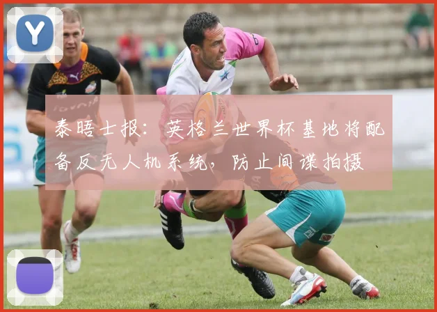 泰晤士报：英格兰世界杯基地将配备反无人机系统，防止间谍拍摄