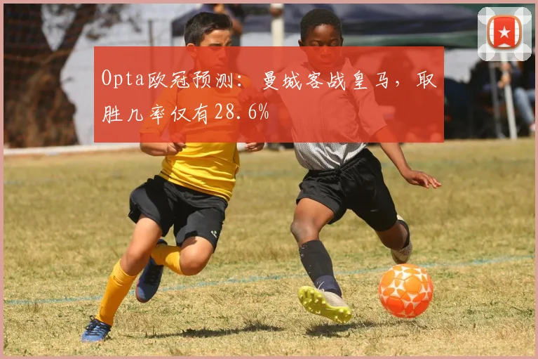Opta欧冠预测：曼城客战皇马，取胜几率仅有28.6%