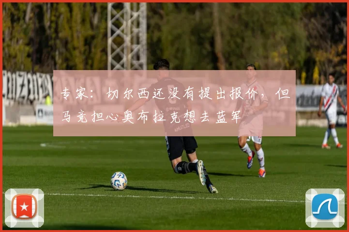 专家：切尔西还没有提出报价，但马竞担心奥布拉克想去蓝军