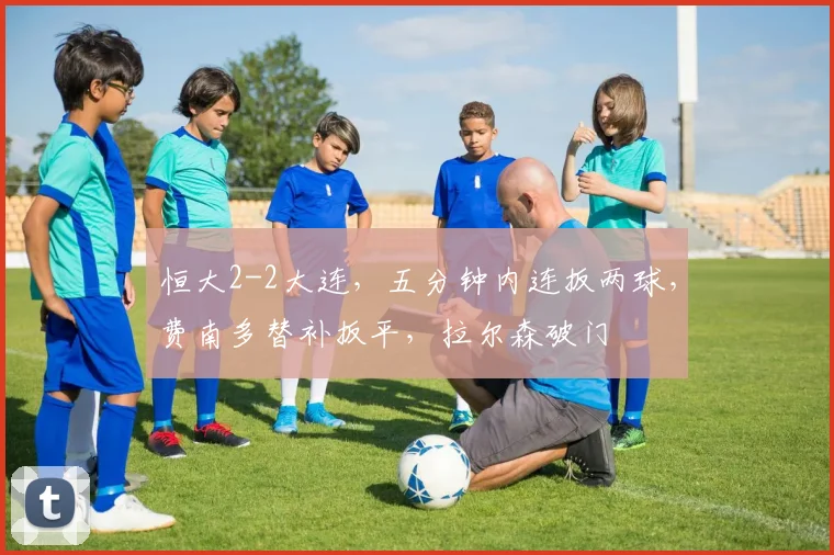 恒大2-2大连，五分钟内连扳两球，费南多替补扳平，拉尔森破门