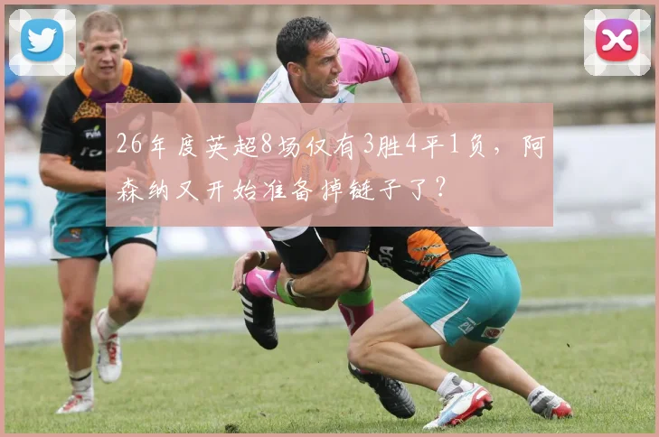 26年度英超8场仅有3胜4平1负，阿森纳又开始准备掉链子了？