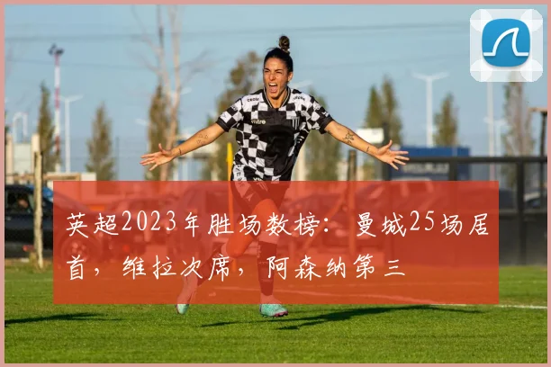 英超2023年胜场数榜：曼城25场居首，维拉次席，阿森纳第三