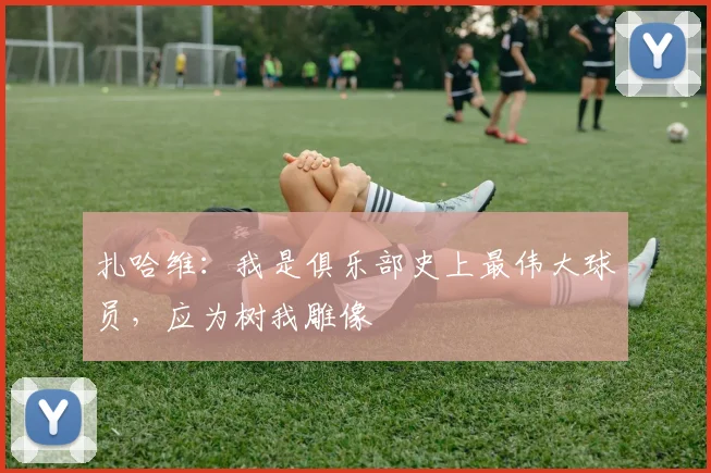 扎哈维：我是俱乐部史上最伟大球员，应为树我雕像