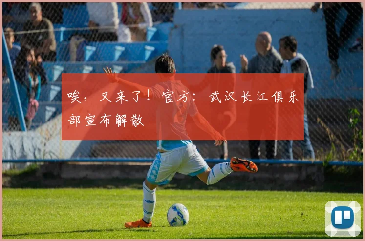 唉，又来了！官方：武汉长江俱乐部宣布解散