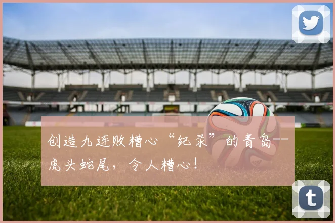 创造九连败糟心“纪录”的青岛--虎头蛇尾，令人糟心！
