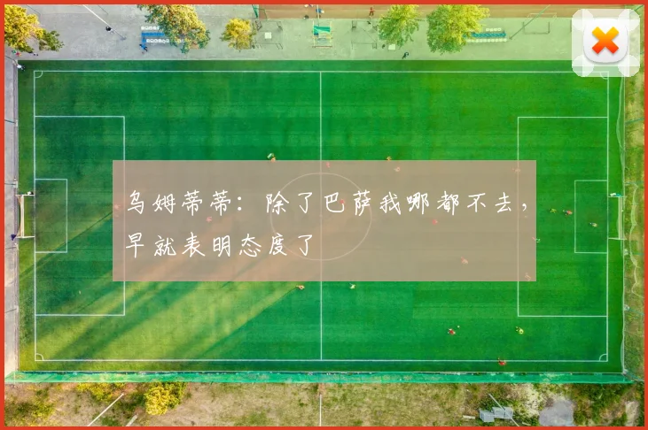 乌姆蒂蒂：除了巴萨我哪都不去，早就表明态度了