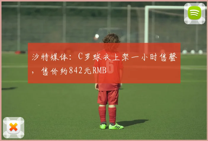 沙特媒体：C罗球衣上架一小时售罄，售价约842元RMB