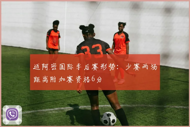 迈阿密国际季后赛形势：少赛两场距离附加赛资格6分