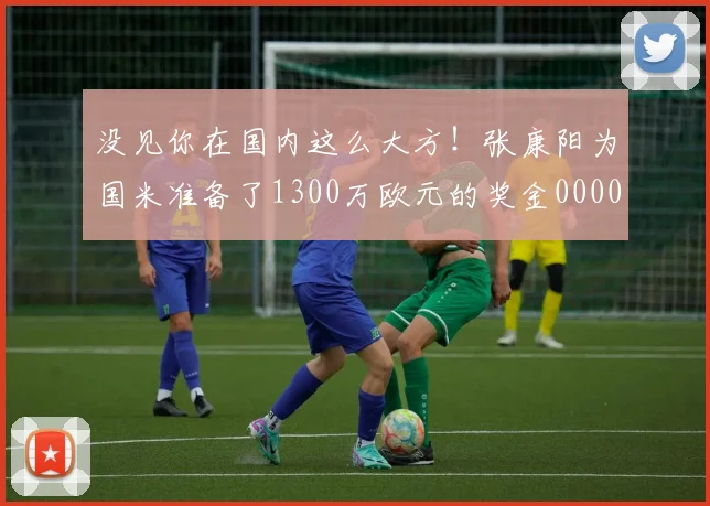 没见你在国内这么大方！张康阳为国米准备了1300万欧元的奖金0000644