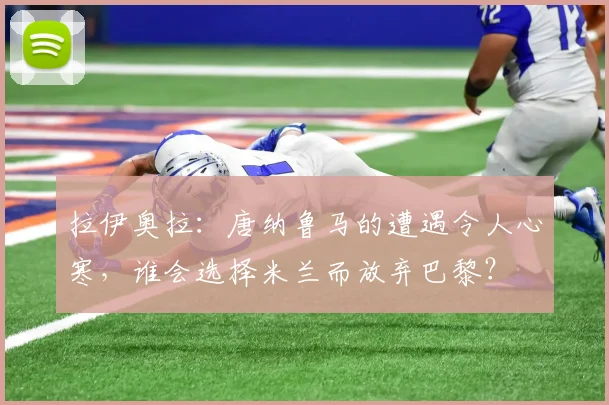 拉伊奥拉：唐纳鲁马的遭遇令人心寒，谁会选择米兰而放弃巴黎？