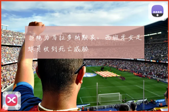 拒绝为马拉多纳默哀，西班牙女足球员收到死亡威胁