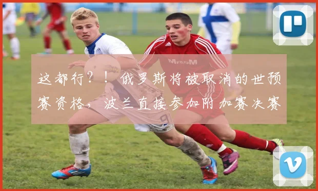 这都行？！俄罗斯将被取消的世预赛资格，波兰直接参加附加赛决赛