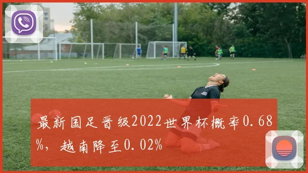 最新国足晋级2022世界杯概率0.68%，越南降至0.02%