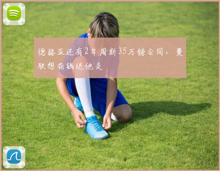 德赫亚还有2年周新35万镑合同，曼联想花钱送他走