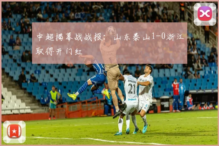 中超揭幕战战报：山东泰山1-0浙江取得开门红