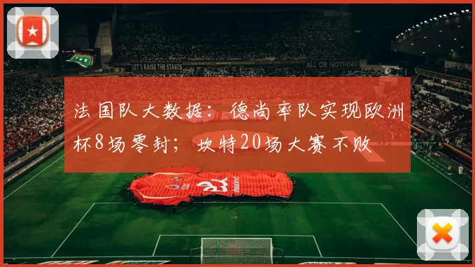 法国队大数据：德尚率队实现欧洲杯8场零封；坎特20场大赛不败