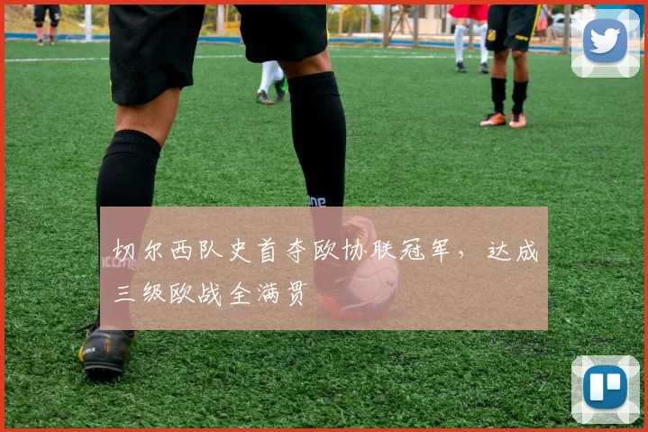 切尔西队史首夺欧协联冠军，达成三级欧战全满贯