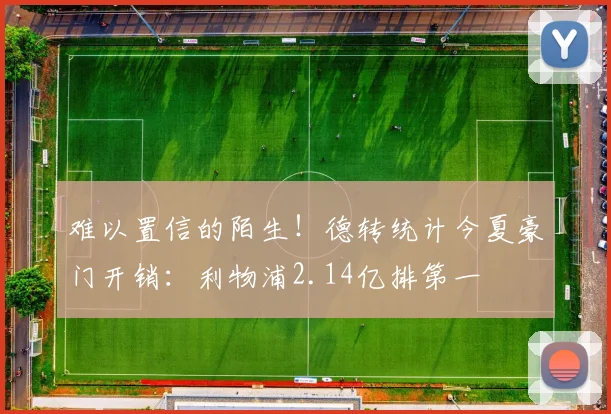 难以置信的陌生！德转统计今夏豪门开销：利物浦2.14亿排第一