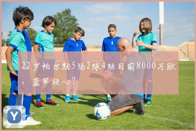 22岁帕尔默5场2球4助目前8000万欧，蓝军核心？