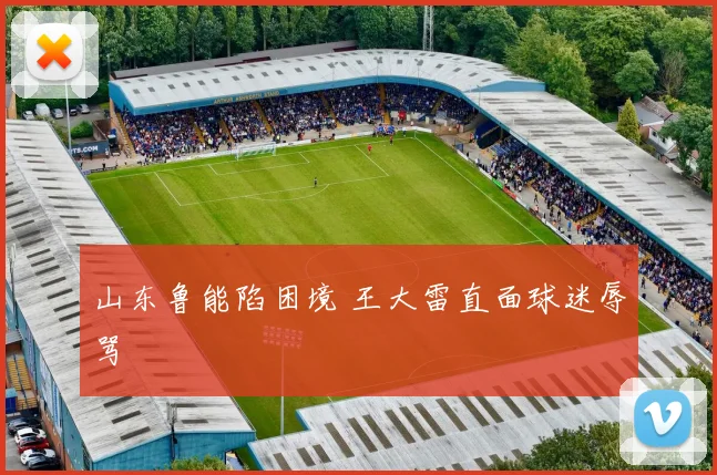 山东鲁能陷困境 王大雷直面球迷辱骂