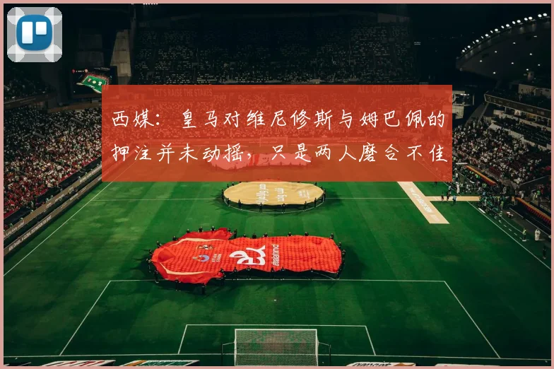 西媒：皇马对维尼修斯与姆巴佩的押注并未动摇，只是两人磨合不佳_1