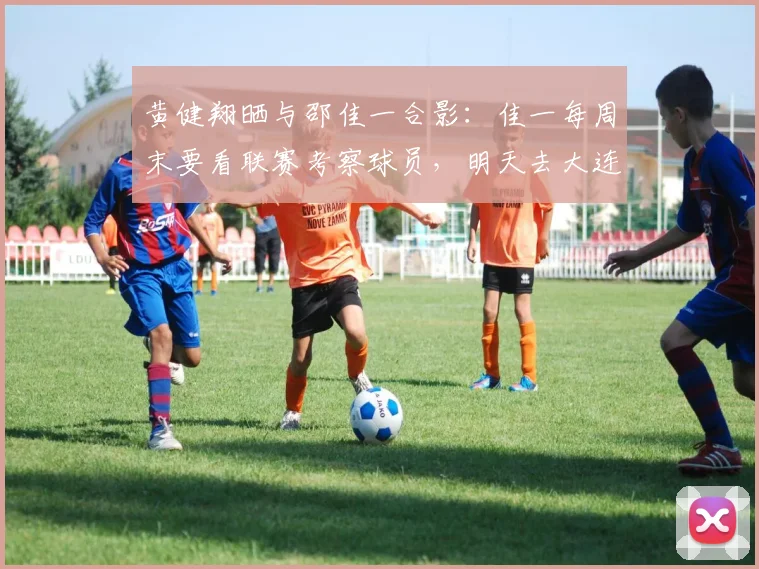 黄健翔晒与邵佳一合影：佳一每周末要看联赛考察球员，明天去大连_1