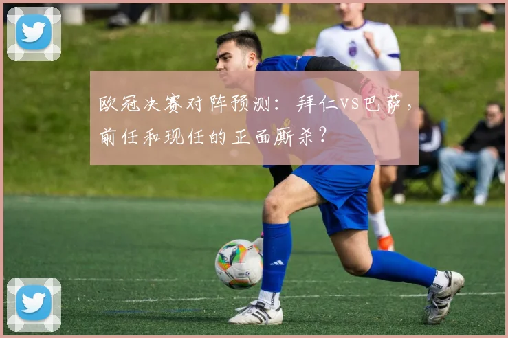 欧冠决赛对阵预测：拜仁vs巴萨，前任和现任的正面厮杀？