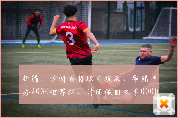 折腾！沙特或将联合埃及、希腊申办2030世界杯，时间依旧冬季0000644