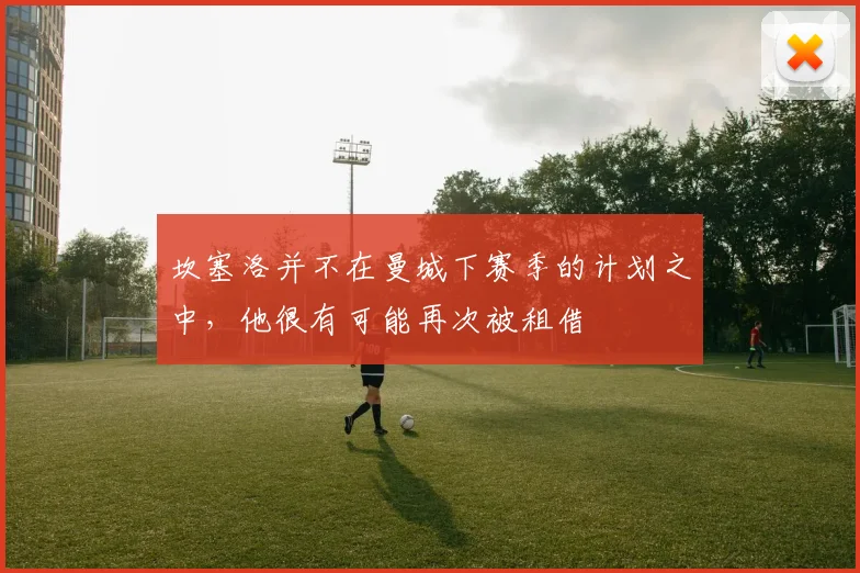 坎塞洛并不在曼城下赛季的计划之中，他很有可能再次被租借