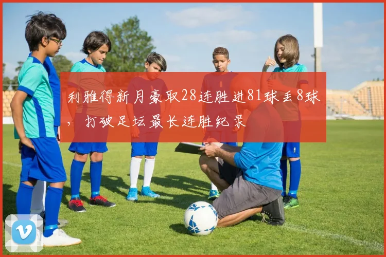 利雅得新月豪取28连胜进81球丢8球，打破足坛最长连胜纪录