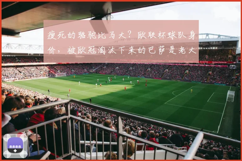 瘦死的骆驼比马大？欧联杯球队身价，被欧冠淘汰下来的巴萨是老大