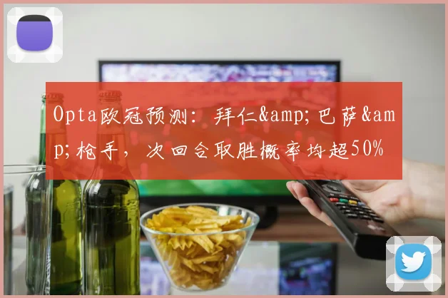 Opta欧冠预测：拜仁&巴萨&枪手，次回合取胜概率均超50%