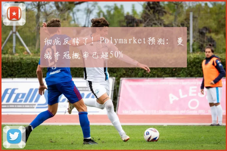 彻底反转了！Polymarket预测：曼城夺冠概率已超50%
