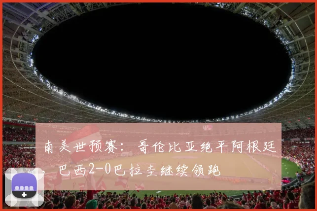 南美世预赛：哥伦比亚绝平阿根廷，巴西2-0巴拉圭继续领跑