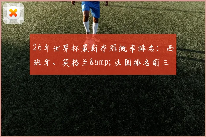 26年世界杯最新夺冠概率排名：西班牙、英格兰&法国排名前三