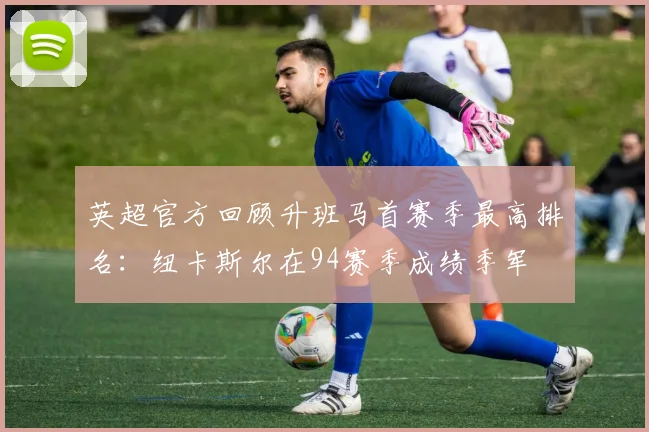 英超官方回顾升班马首赛季最高排名：纽卡斯尔在94赛季成绩季军