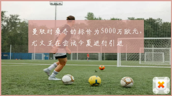 曼联对桑乔的标价为5000万欧元，尤文正在尝试今夏进行引进