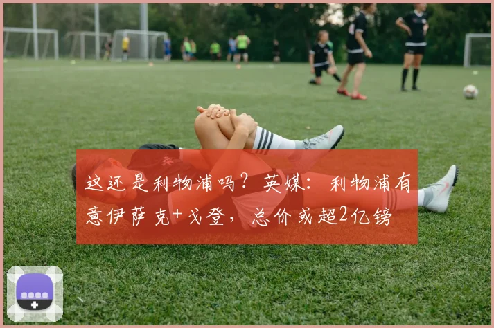 这还是利物浦吗？英媒：利物浦有意伊萨克+戈登，总价或超2亿镑