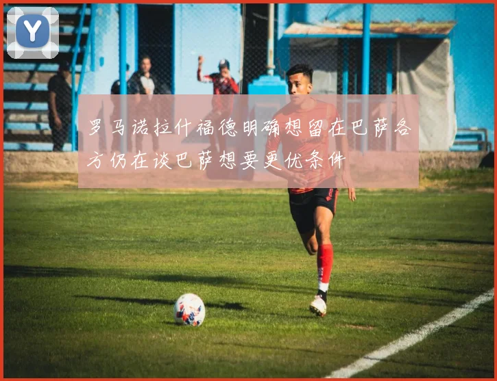 罗马诺拉什福德明确想留在巴萨各方仍在谈巴萨想要更优条件