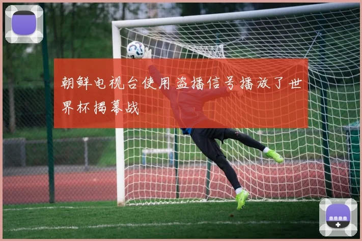 朝鲜电视台使用盗播信号播放了世界杯揭幕战
