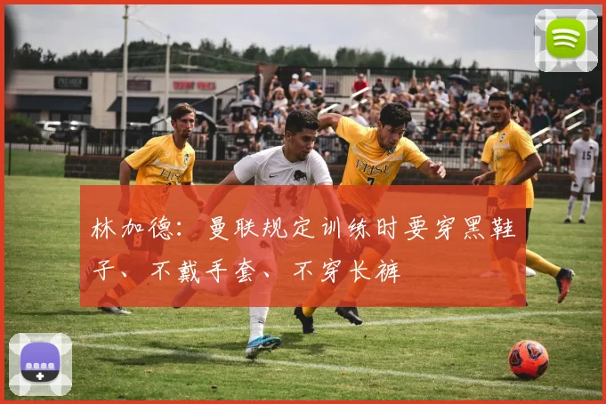 林加德：曼联规定训练时要穿黑鞋子、不戴手套、不穿长裤