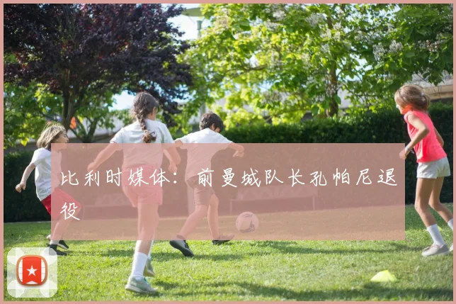 比利时媒体：前曼城队长孔帕尼退役