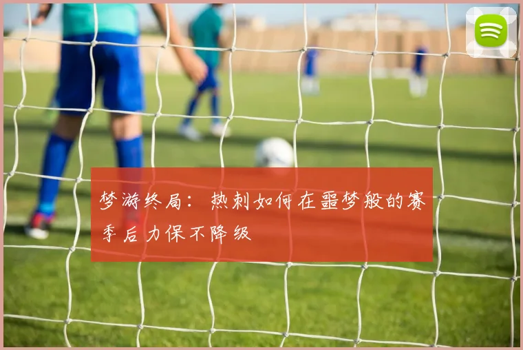 梦游终局：热刺如何在噩梦般的赛季后力保不降级