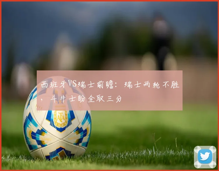 西班牙VS瑞士前瞻：瑞士两轮不胜，斗牛士盼全取三分