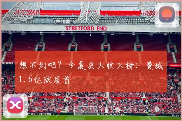 想不到吧？今夏卖人收入榜：曼城1.6亿欧居首
