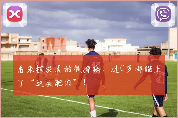 看来植发真的很挣钱，连C罗都瞄上了“这块肥肉”！