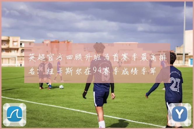 英超官方回顾升班马首赛季最高排名：纽卡斯尔在94赛季成绩季军