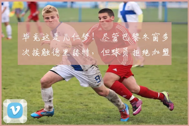 毕竟这是儿仁梦！尽管巴黎冬窗多次接触德里赫特，但球员拒绝加盟