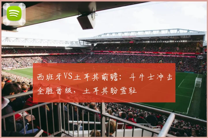 西班牙VS土耳其前瞻：斗牛士冲击全胜晋级，土耳其盼雪耻